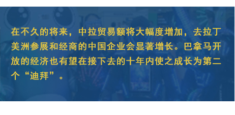 在不久的將來，中拉貿易額將大幅度增加，去拉丁美洲參展和經商的中國企業會顯著增長。巴拿馬開放的經濟也有望在接下去的十年內使之成長為第二個“迪拜”。